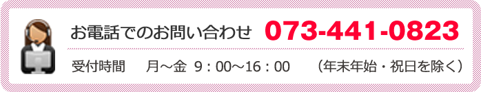 お電話でのお問い合わせ　073-441-0823　受付時間　月～金 9：00～16：00（年末年始・祝日を除く）
