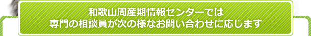 和歌山周産期情報センターでは専門の相談員が次の様なお問い合わせに応じます